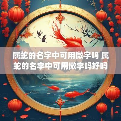 属蛇的名字中可用微字吗 属蛇的名字中可用微字吗好吗