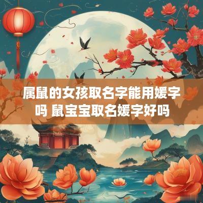 属鼠的女孩取名字能用媛字吗 鼠宝宝取名媛字好吗