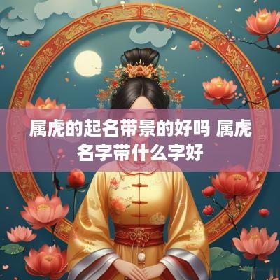 属虎的起名带景的好吗 属虎名字带什么字好