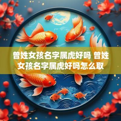 曾姓女孩名字属虎好吗 曾姓女孩名字属虎好吗怎么取