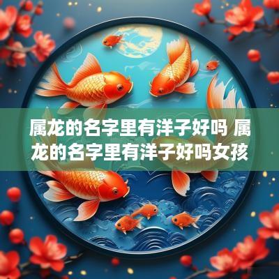 属龙的名字里有洋子好吗 属龙的名字里有洋子好吗女孩
