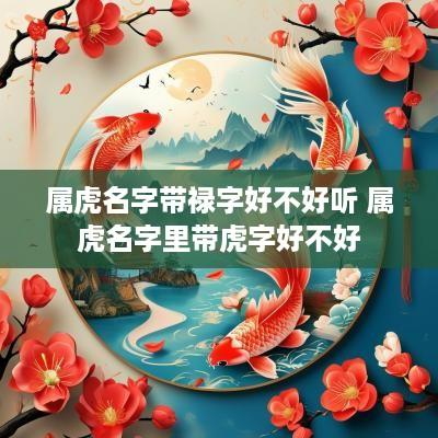 属虎名字带禄字好不好听 属虎名字里带虎字好不好