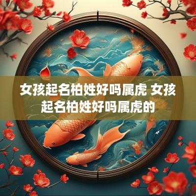 女孩起名柏姓好吗属虎 女孩起名柏姓好吗属虎的