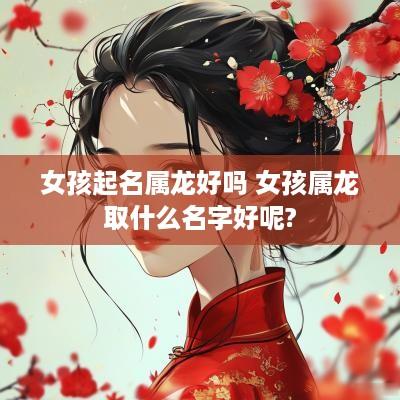 女孩起名属龙好吗 女孩属龙取什么名字好呢?
