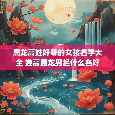 属龙高姓好听的女孩名字大全 姓高属龙男起什么名好