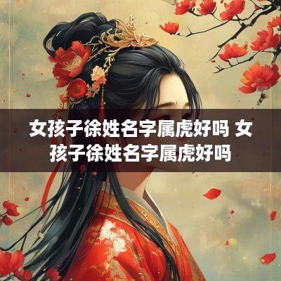 女孩子徐姓名字属虎好吗 女孩子徐姓名字属虎好吗