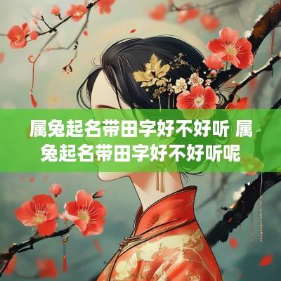 属兔起名带田字好不好听 属兔起名带田字好不好听呢