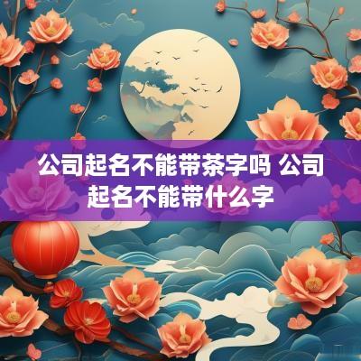 公司起名不能带茶字吗 公司起名不能带什么字