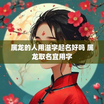 属龙的人用溢字起名好吗 属龙取名宜用字