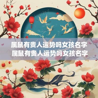 属鼠有贵人运势吗女孩名字 属鼠有贵人运势吗女孩名字怎么取