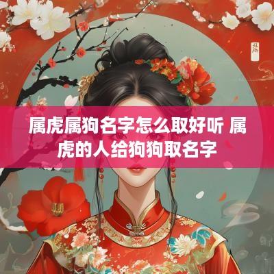 属虎属狗名字怎么取好听 属虎的人给狗狗取名字