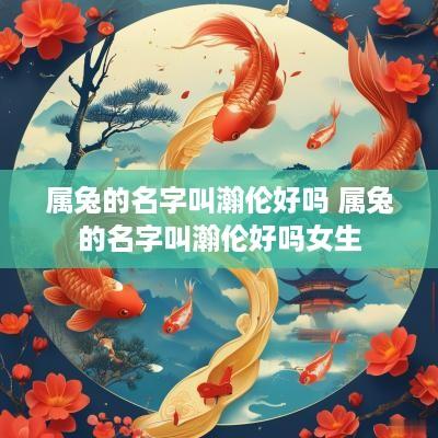 属兔的名字叫瀚伦好吗 属兔的名字叫瀚伦好吗女生
