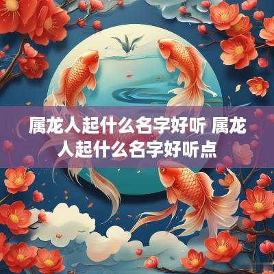 属龙人起什么名字好听 属龙人起什么名字好听点