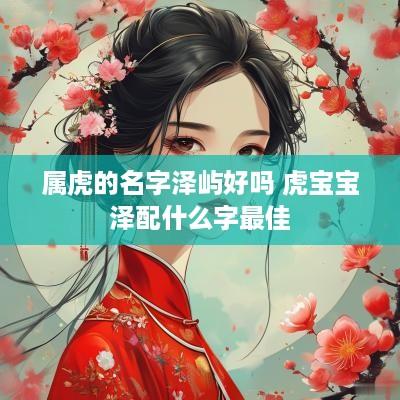 属虎的名字泽屿好吗 虎宝宝泽配什么字最佳
