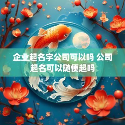 企业起名字公司可以吗 公司起名可以随便起吗