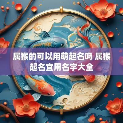 属猴的可以用萌起名吗 属猴起名宜用名字大全