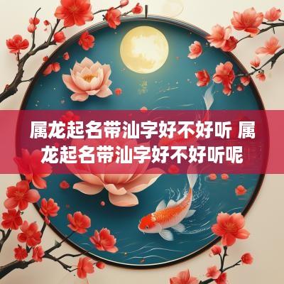 属龙起名带汕字好不好听 属龙起名带汕字好不好听呢