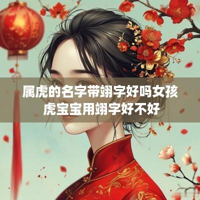 属虎的名字带翊字好吗女孩 虎宝宝用翊字好不好