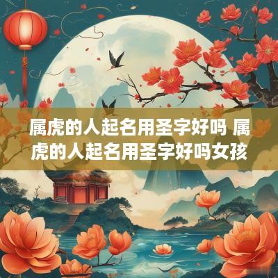 属虎的人起名用圣字好吗 属虎的人起名用圣字好吗女孩