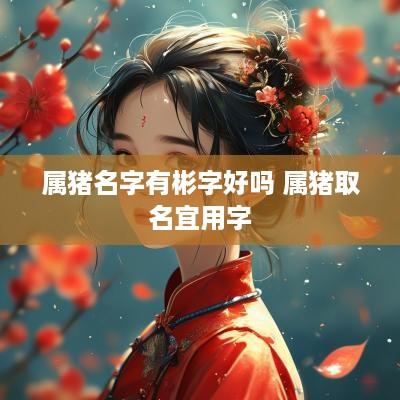 属猪名字有彬字好吗 属猪取名宜用字