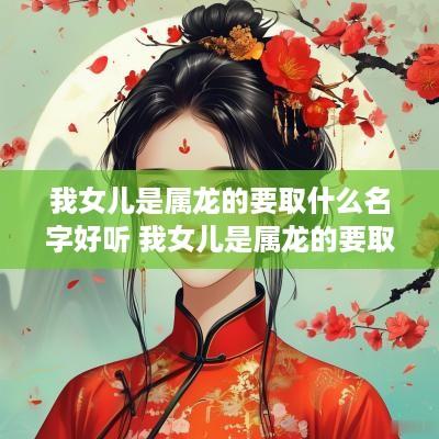 我女儿是属龙的要取什么名字好听 我女儿是属龙的要取什么名字好听点