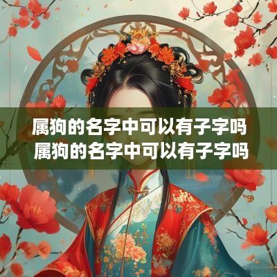 属狗的名字中可以有子字吗 属狗的名字中可以有子字吗男孩