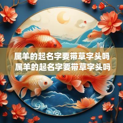 属羊的起名字要带草字头吗 属羊的起名字要带草字头吗好吗