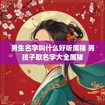 男生名字叫什么好听属猪 男孩子取名字大全属猪