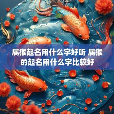 属猴起名用什么字好听 属猴的起名用什么字比较好