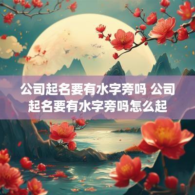 公司起名要有水字旁吗 公司起名要有水字旁吗怎么起