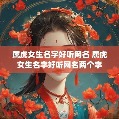 属虎女生名字好听网名 属虎女生名字好听网名两个字