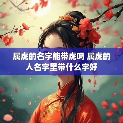 属虎的名字能带虎吗 属虎的人名字里带什么字好