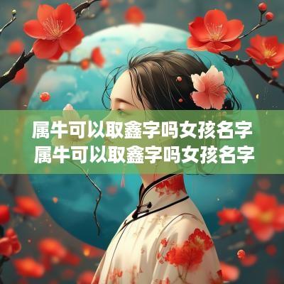 属牛可以取鑫字吗女孩名字 属牛可以取鑫字吗女孩名字怎么取