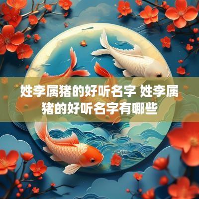 姓李属猪的好听名字 姓李属猪的好听名字有哪些