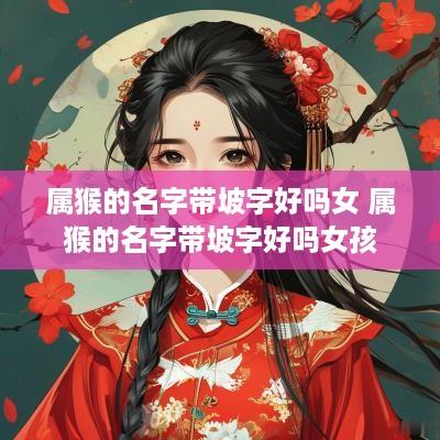 属猴的名字带坡字好吗女 属猴的名字带坡字好吗女孩