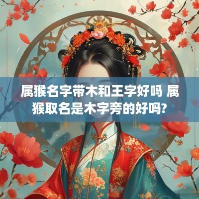 属猴名字带木和王字好吗 属猴取名是木字旁的好吗?