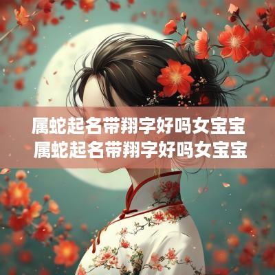 属蛇起名带翔字好吗女宝宝 属蛇起名带翔字好吗女宝宝名字