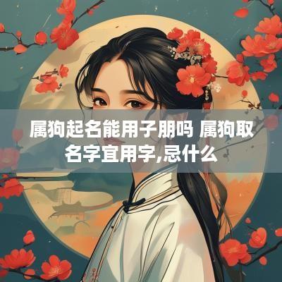 属狗起名能用子朋吗 属狗取名字宜用字,忌什么