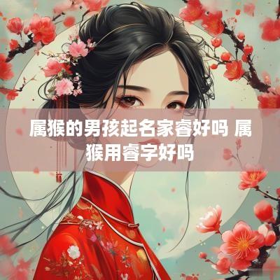 属猴的男孩起名家睿好吗 属猴用睿字好吗