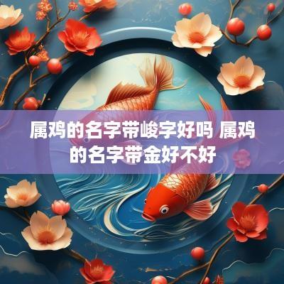 属鸡的名字带峻字好吗 属鸡的名字带金好不好