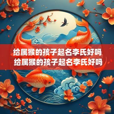 给属猴的孩子起名李氏好吗 给属猴的孩子起名李氏好吗女孩