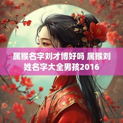 属猴名字刘才博好吗 属猴刘姓名字大全男孩2016