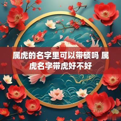 属虎的名字里可以带硕吗 属虎名字带虎好不好