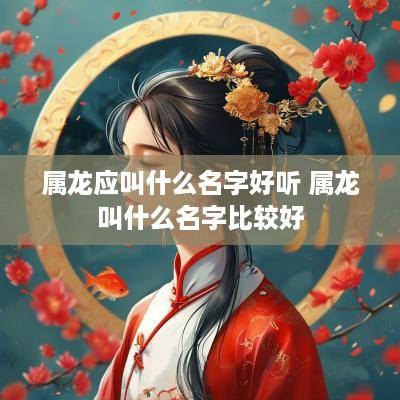 属龙应叫什么名字好听 属龙叫什么名字比较好