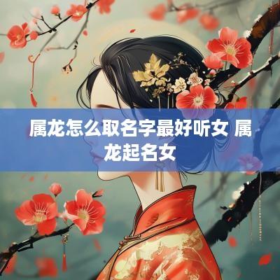 属龙怎么取名字最好听女 属龙起名女
