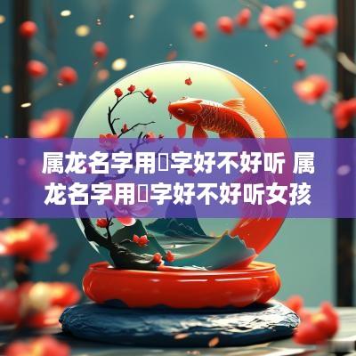 属龙名字用玥字好不好听 属龙名字用玥字好不好听女孩