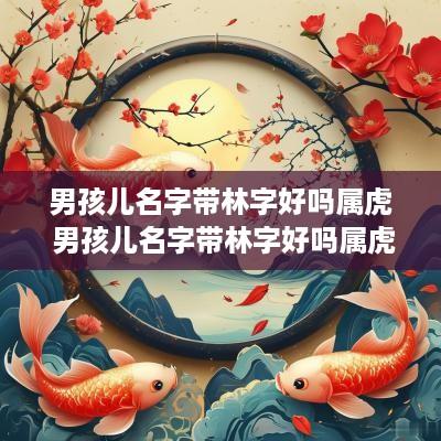 男孩儿名字带林字好吗属虎 男孩儿名字带林字好吗属虎的