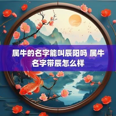 属牛的名字能叫辰阳吗 属牛名字带辰怎么样