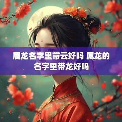 属龙名字里带云好吗 属龙的名字里带龙好吗