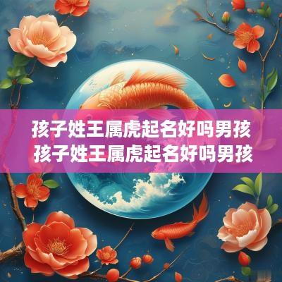 孩子姓王属虎起名好吗男孩 孩子姓王属虎起名好吗男孩怎么取名